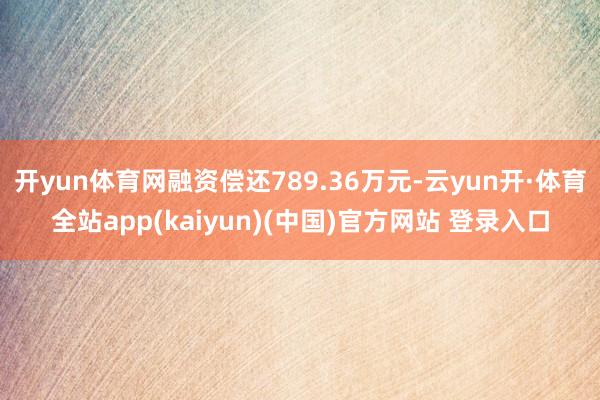 开yun体育网融资偿还789.36万元-云yun开·体育全站app(kaiyun)(中国)官方网站 登录入口