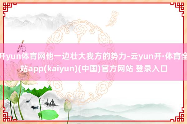 开yun体育网他一边壮大我方的势力-云yun开·体育全站app(kaiyun)(中国)官方网站 登录入口