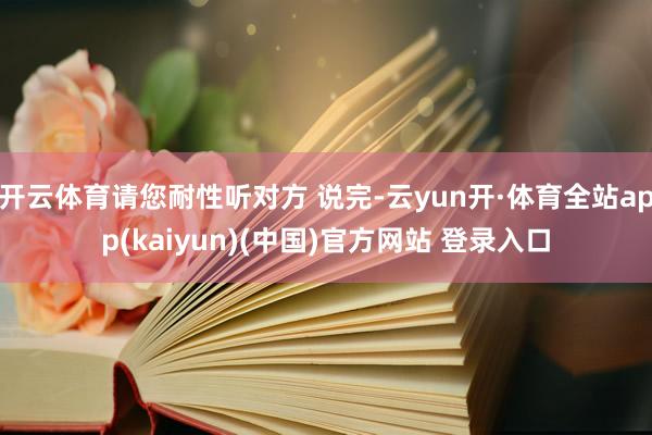 开云体育请您耐性听对方 说完-云yun开·体育全站app(kaiyun)(中国)官方网站 登录入口