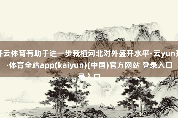 开云体育有助于进一步栽植河北对外盛开水平-云yun开·体育全站app(kaiyun)(中国)官方网站 登录入口