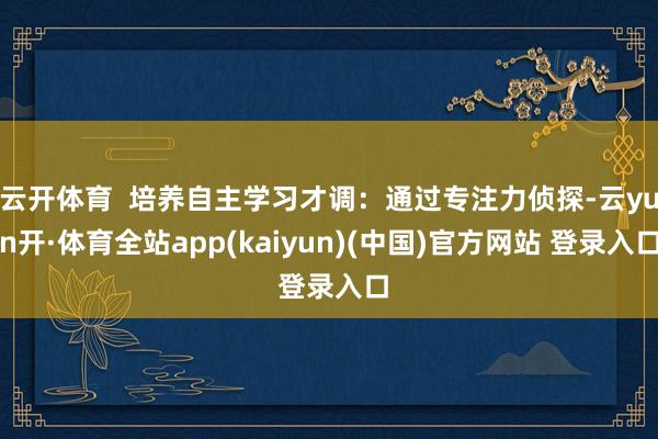 云开体育  培养自主学习才调：通过专注力侦探-云yun开·体育全站app(kaiyun)(中国)官方网站 登录入口