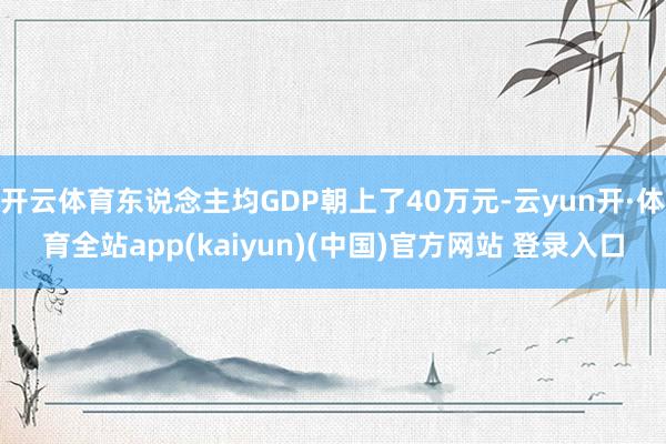 开云体育东说念主均GDP朝上了40万元-云yun开·体育全站app(kaiyun)(中国)官方网站 登录入口