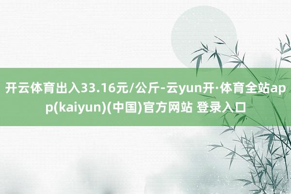 开云体育出入33.16元/公斤-云yun开·体育全站app(kaiyun)(中国)官方网站 登录入口