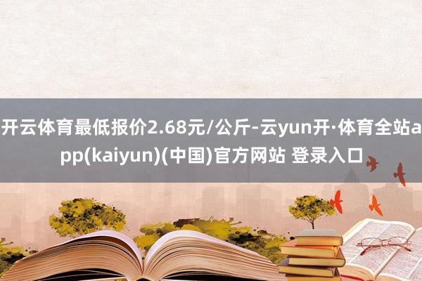 开云体育最低报价2.68元/公斤-云yun开·体育全站app(kaiyun)(中国)官方网站 登录入口