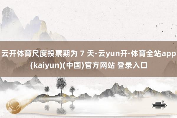 云开体育尺度投票期为 7 天-云yun开·体育全站app(kaiyun)(中国)官方网站 登录入口