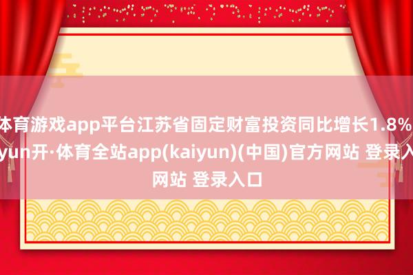 体育游戏app平台江苏省固定财富投资同比增长1.8%-云yun开·体育全站app(kaiyun)(中国)官方网站 登录入口