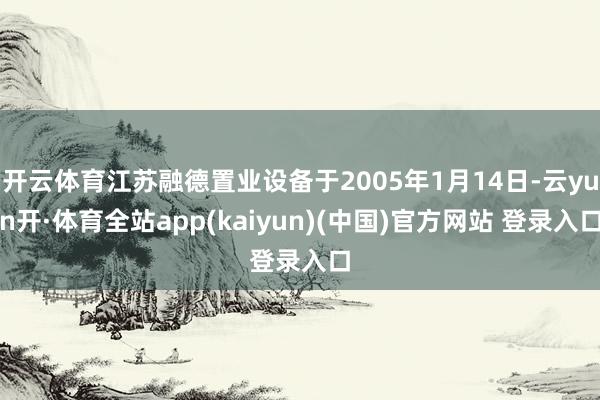 开云体育江苏融德置业设备于2005年1月14日-云yun开·体育全站app(kaiyun)(中国)官方网站 登录入口