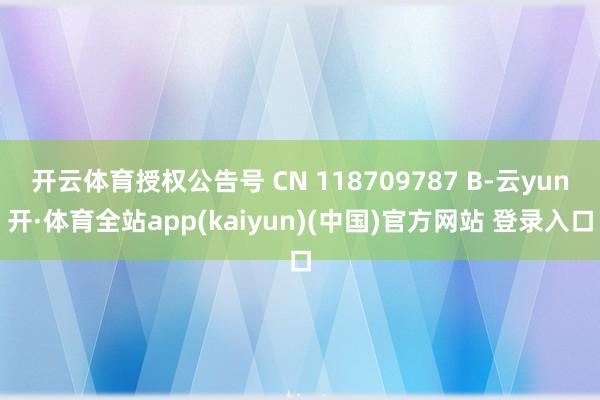 开云体育授权公告号 CN 118709787 B-云yun开·体育全站app(kaiyun)(中国)官方网站 登录入口