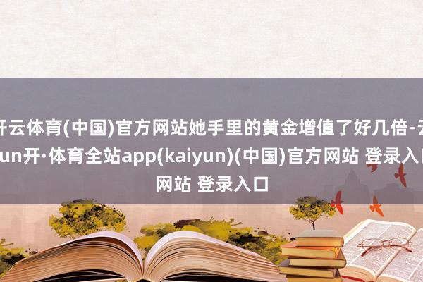 开云体育(中国)官方网站她手里的黄金增值了好几倍-云yun开·体育全站app(kaiyun)(中国)官方网站 登录入口