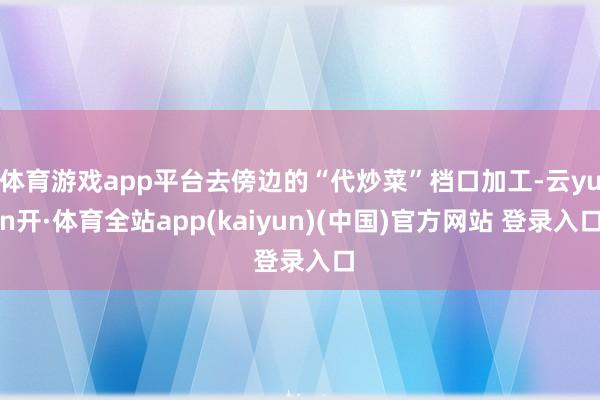 体育游戏app平台去傍边的“代炒菜”档口加工-云yun开·体育全站app(kaiyun)(中国)官方网站 登录入口