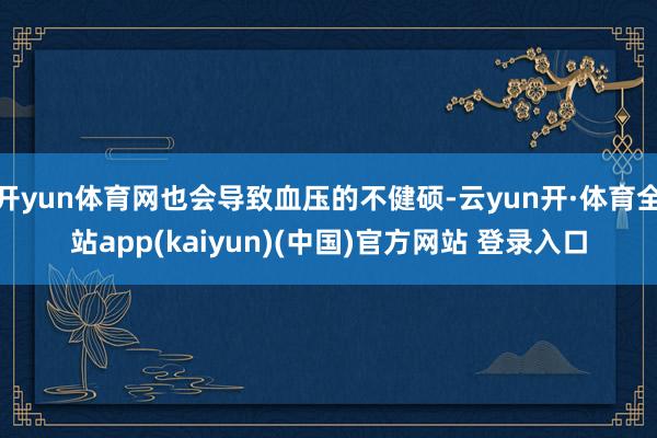 开yun体育网也会导致血压的不健硕-云yun开·体育全站app(kaiyun)(中国)官方网站 登录入口