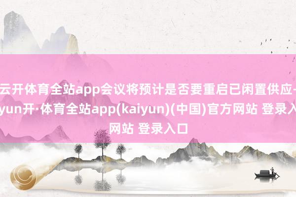 云开体育全站app　　会议将预计是否要重启已闲置供应-云yun开·体育全站app(kaiyun)(中国)官方网站 登录入口