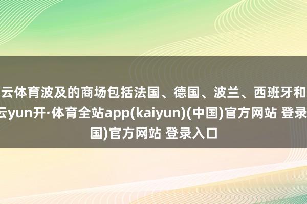 开云体育波及的商场包括法国、德国、波兰、西班牙和英国-云yun开·体育全站app(kaiyun)(中国)官方网站 登录入口