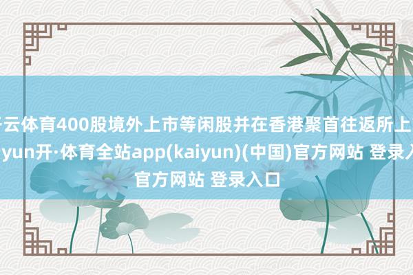 开云体育400股境外上市等闲股并在香港聚首往返所上市-云yun开·体育全站app(kaiyun)(中国)官方网站 登录入口