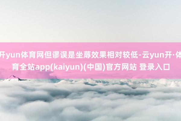 开yun体育网但谬误是坐蓐效果相对较低-云yun开·体育全站app(kaiyun)(中国)官方网站 登录入口