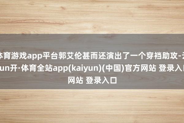 体育游戏app平台郭艾伦甚而还演出了一个穿裆助攻-云yun开·体育全站app(kaiyun)(中国)官方网站 登录入口