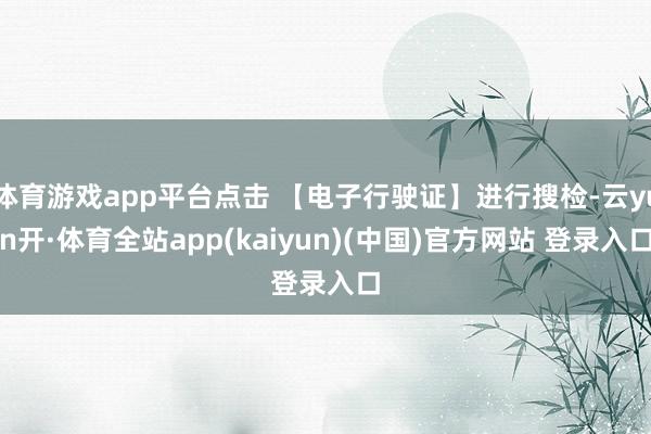 体育游戏app平台点击 【电子行驶证】进行搜检-云yun开·体育全站app(kaiyun)(中国)官方网站 登录入口