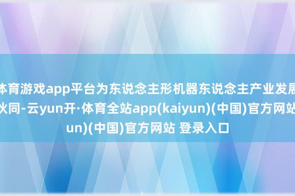 体育游戏app平台为东说念主形机器东说念主产业发展提供战术伙同-云yun开·体育全站app(kaiyun)(中国)官方网站 登录入口