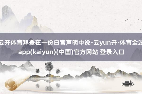 云开体育拜登在一份白宫声明中说-云yun开·体育全站app(kaiyun)(中国)官方网站 登录入口