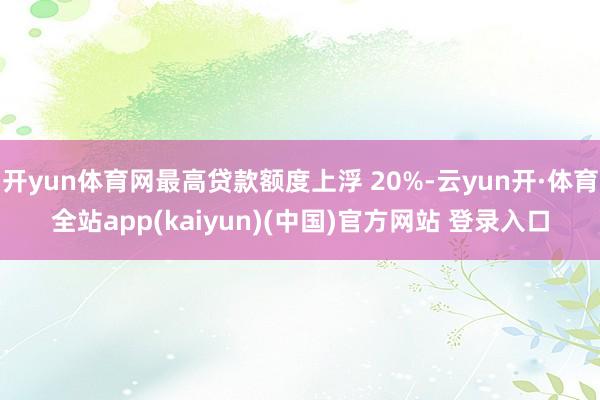 开yun体育网最高贷款额度上浮 20%-云yun开·体育全站app(kaiyun)(中国)官方网站 登录入口