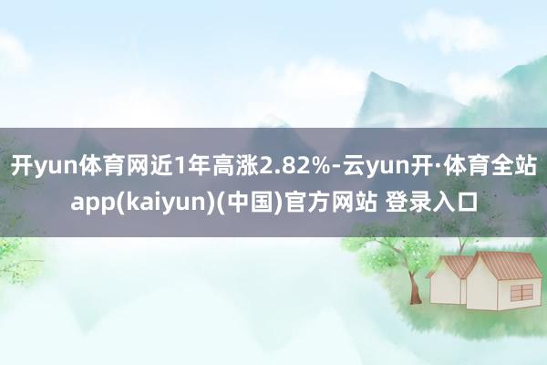 开yun体育网近1年高涨2.82%-云yun开·体育全站app(kaiyun)(中国)官方网站 登录入口