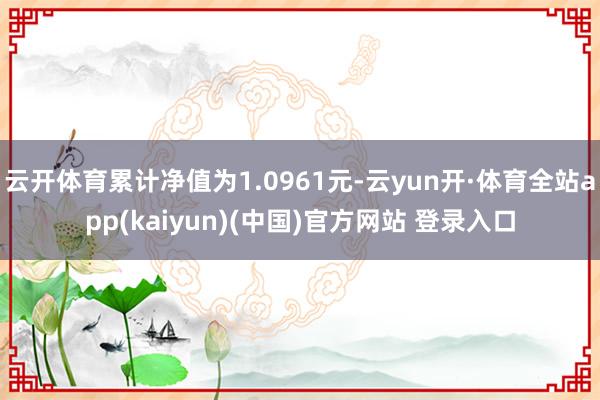 云开体育累计净值为1.0961元-云yun开·体育全站app(kaiyun)(中国)官方网站 登录入口