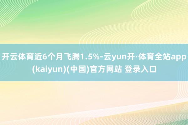 开云体育近6个月飞腾1.5%-云yun开·体育全站app(kaiyun)(中国)官方网站 登录入口