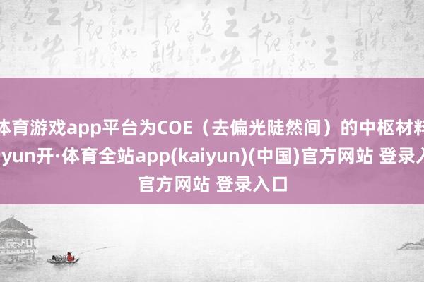 体育游戏app平台为COE（去偏光陡然间）的中枢材料-云yun开·体育全站app(kaiyun)(中国)官方网站 登录入口