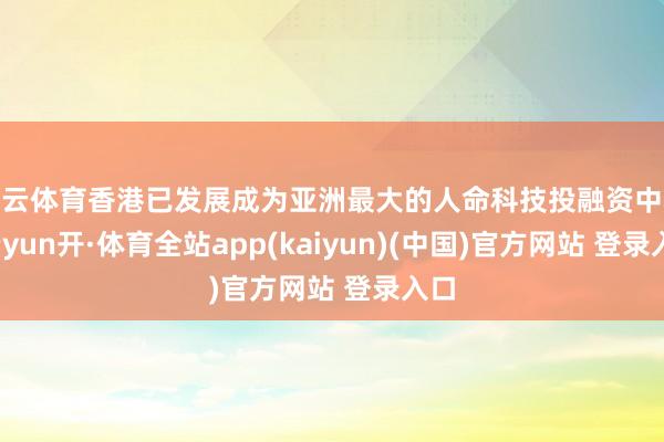 开云体育香港已发展成为亚洲最大的人命科技投融资中心-云yun开·体育全站app(kaiyun)(中国)官方网站 登录入口