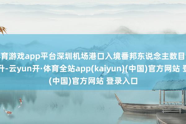 体育游戏app平台深圳机场港口入境番邦东说念主数目合手续攀升-云yun开·体育全站app(kaiyun)(中国)官方网站 登录入口