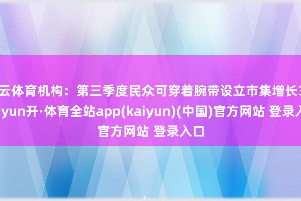 开云体育机构：第三季度民众可穿着腕带设立市集增长3%-云yun开·体育全站app(kaiyun)(中国)官方网站 登录入口