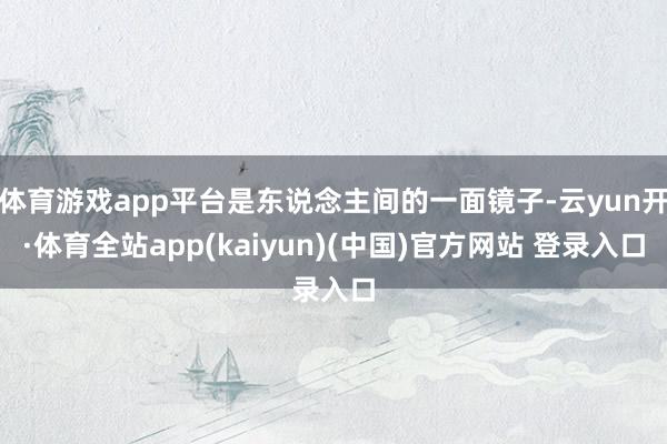 体育游戏app平台是东说念主间的一面镜子-云yun开·体育全站app(kaiyun)(中国)官方网站 登录入口