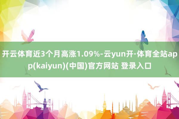 开云体育近3个月高涨1.09%-云yun开·体育全站app(kaiyun)(中国)官方网站 登录入口