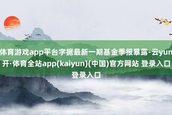 体育游戏app平台字据最新一期基金季报暴露-云yun开·体育全站app(kaiyun)(中国)官方网站 登录入口