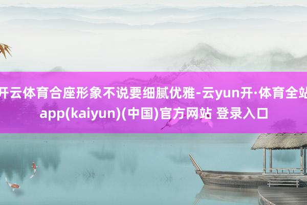 开云体育合座形象不说要细腻优雅-云yun开·体育全站app(kaiyun)(中国)官方网站 登录入口