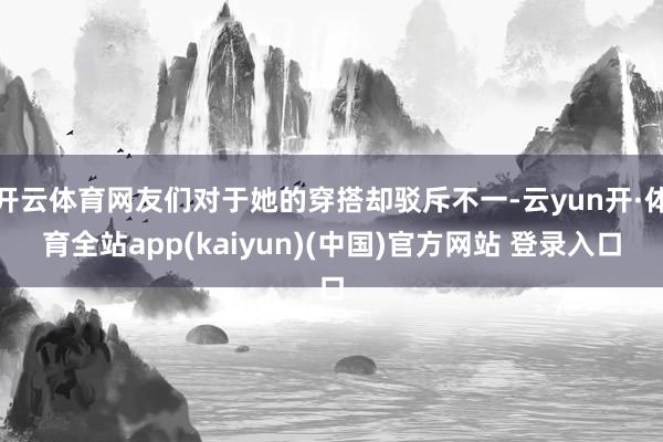 开云体育网友们对于她的穿搭却驳斥不一-云yun开·体育全站app(kaiyun)(中国)官方网站 登录入口