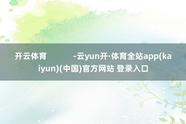 开云体育            -云yun开·体育全站app(kaiyun)(中国)官方网站 登录入口