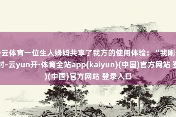 开云体育一位生人姆妈共享了我方的使用体验：“我刚生下宝宝时-云yun开·体育全站app(kaiyun)(中国)官方网站 登录入口