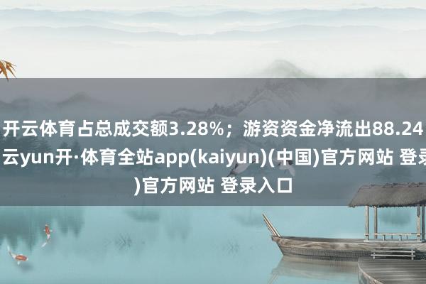 开云体育占总成交额3.28%；游资资金净流出88.24万元-云yun开·体育全站app(kaiyun)(中国)官方网站 登录入口