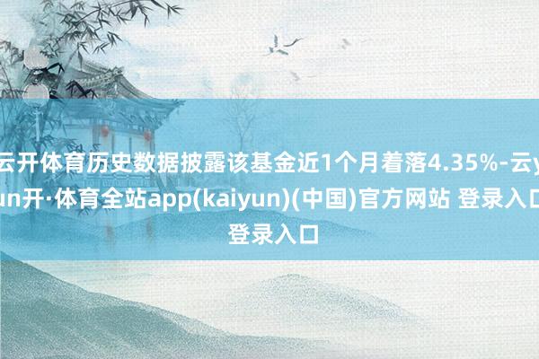 云开体育历史数据披露该基金近1个月着落4.35%-云yun开·体育全站app(kaiyun)(中国)官方网站 登录入口