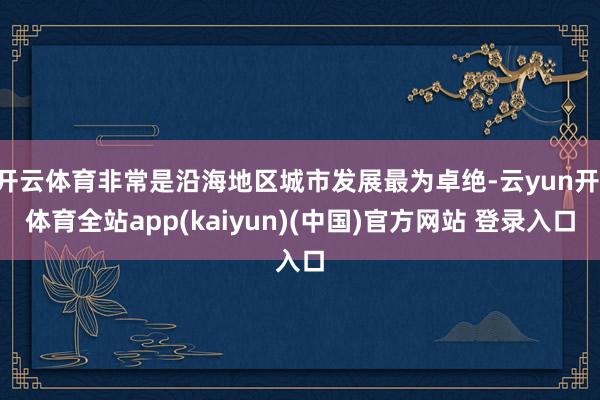 开云体育非常是沿海地区城市发展最为卓绝-云yun开·体育全站app(kaiyun)(中国)官方网站 登录入口