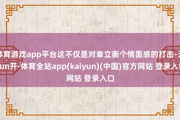 体育游戏app平台这不仅是对章立衡个情面感的打击-云yun开·体育全站app(kaiyun)(中国)官方网站 登录入口