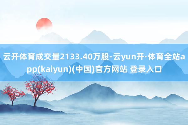 云开体育成交量2133.40万股-云yun开·体育全站app(kaiyun)(中国)官方网站 登录入口