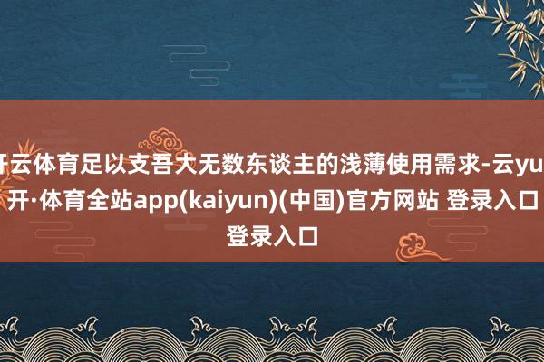 开云体育足以支吾大无数东谈主的浅薄使用需求-云yun开·体育全站app(kaiyun)(中国)官方网站 登录入口