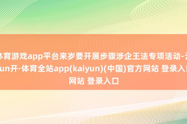 体育游戏app平台来岁要开展步骤涉企王法专项活动-云yun开·体育全站app(kaiyun)(中国)官方网站 登录入口