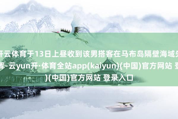 开云体育于13日上昼收到该男搭客在马布岛隔壁海域失散的发挥-云yun开·体育全站app(kaiyun)(中国)官方网站 登录入口