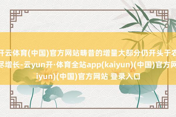 开云体育(中国)官方网站畴昔的增量大部分仍开头于农村住户的耗尽增长-云yun开·体育全站app(kaiyun)(中国)官方网站 登录入口