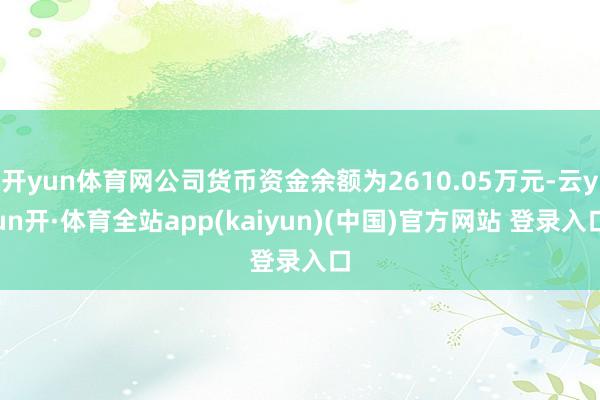 开yun体育网公司货币资金余额为2610.05万元-云yun开·体育全站app(kaiyun)(中国)官方网站 登录入口