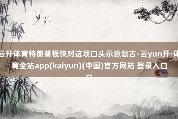 云开体育特朗普很快对这项口头示意复古-云yun开·体育全站app(kaiyun)(中国)官方网站 登录入口