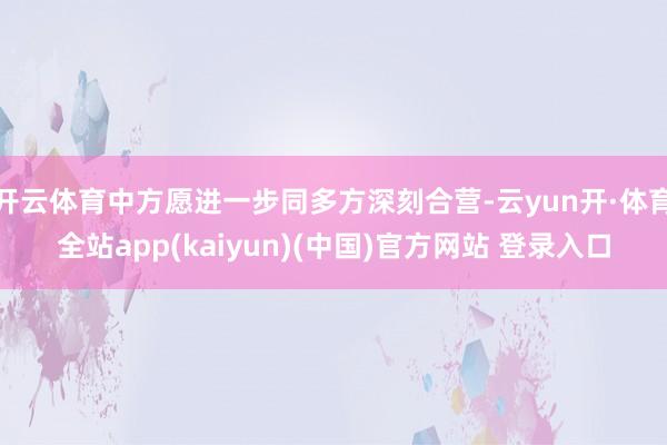 开云体育中方愿进一步同多方深刻合营-云yun开·体育全站app(kaiyun)(中国)官方网站 登录入口